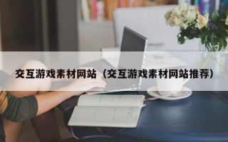 玉田交互游戏素材网站（交互游戏素材网站推荐）