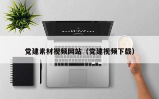 玉田党建素材视频网站（党建视频下载）