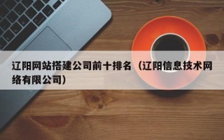 玉田辽阳网站搭建公司前十排名（辽阳信息技术网络有限公司）