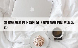 玉田左右模糊素材下载网站（左右模糊的照片怎么p）