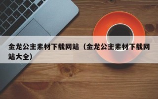 玉田金龙公主素材下载网站（金龙公主素材下载网站大全）