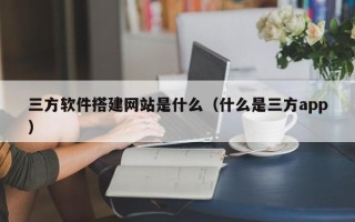玉田三方软件搭建网站是什么（什么是三方app）