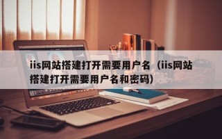玉田iis网站搭建打开需要用户名（iis网站搭建打开需要用户名和密码）