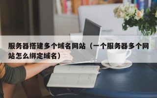 玉田服务器搭建多个域名网站（一个服务器多个网站怎么绑定域名）