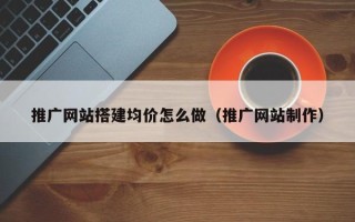 玉田推广网站搭建均价怎么做（推广网站制作）