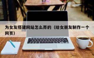 玉田为女友搭建网站怎么弄的（给女朋友制作一个网页）