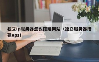 玉田独立ip服务器怎么搭建网站（独立服务器搭建vps）
