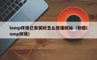 玉田lnmp环境已安装好怎么搭建网站（卸载lnmp环境）